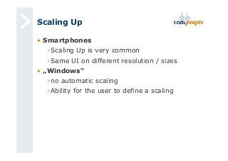 Scaling Up 
• Smartphones 
› Scaling Up is very common 
› Same UI on different resolution / sizes 
• „Windows“ 
› no automatic scaling 
› Ability for the user to define a scaling 
 