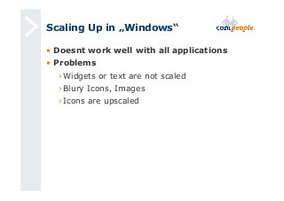 Scaling Up in „Windows“ 
• Doesnt work well with all applications 
• Problems 
› Widgets or text are not scaled 
› Blury Icons, Images 
› Icons are upscaled 
 