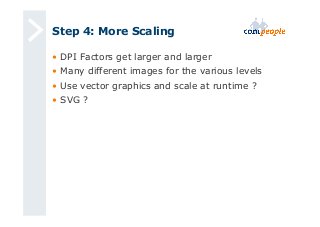 Step 4: More Scaling 
• DPI Factors get larger and larger 
• Many different images for the various levels 
• Use vector graphics and scale at runtime ? 
• SVG ? 
 