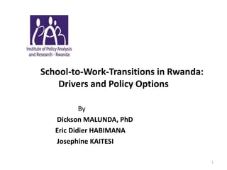 By
Dickson MALUNDA, PhD
Eric Didier HABIMANA
Josephine KAITESI
School-to-Work-Transitions in Rwanda:
Drivers and Policy Options
1
 