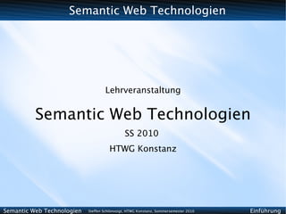 Semantic Web Technologien




                                    Lehrveranstaltung


          Semantic Web Technologien
                                              SS 2010
                                      HTWG Konstanz




Semantic Web Technologien   Steffen Schlönvoigt, HTWG Konstanz, Sommersemester 2010   Einführung
 