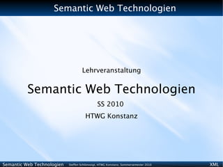 Semantic Web Technologien




                                    Lehrveranstaltung


          Semantic Web Technologien
                                              SS 2010
                                      HTWG Konstanz




Semantic Web Technologien   Steffen Schlönvoigt, HTWG Konstanz, Sommersemester 2010   XML
 