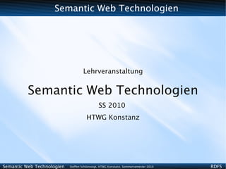 Semantic Web Technologien




                                    Lehrveranstaltung


          Semantic Web Technologien
                                              SS 2010
                                      HTWG Konstanz




Semantic Web Technologien   Steffen Schlönvoigt, HTWG Konstanz, Sommersemester 2010   RDFS
 