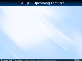 SPARQL – Upcoming Features




Semantic Web Technologien   Steffen Schlönvoigt, HTWG Konstanz, Sommersemester 2010   SPARQL
 