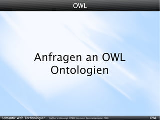 OWL




                  Anfragen an OWL
                     Ontologien



Semantic Web Technologien   Steffen Schlönvoigt, HTWG Konstanz, Sommersemester 2010   OWL
 