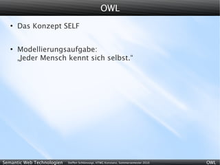 OWL
   ●
       Das Konzept SELF


   ●
       Modellierungsaufgabe:
       „Jeder Mensch kennt sich selbst.“




Semantic Web Technologien   Steffen Schlönvoigt, HTWG Konstanz, Sommersemester 2010   OWL
 