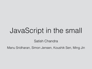 JavaScript in the small
Satish Chandra
!
Manu Sridharan, Simon Jensen, Koushik Sen, Ming Jin
 
