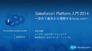 Salesforce1 Platform 入門 2014 
～改めて基本から理解するforce.com～ 
今村 和彦 
シニアセールスサポートエンジニア 
株式会社セールスフォース・ドットコム 
 