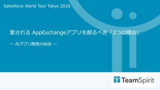 愛される AppExchangeアプリを創るべき「3つの理由」
〜 AIアプリ開発の秘訣 〜
Salesforce World Tour Tokyo 2018
 