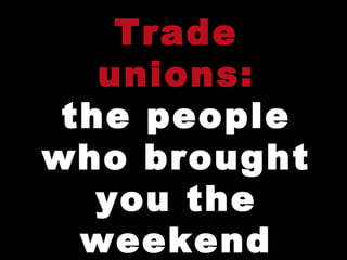 Trade unions: the people who brought you the weekend 