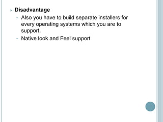    Disadvantage
    • Also you have to build separate installers for
      every operating systems which you are to
      support.
    • Native look and Feel support
 