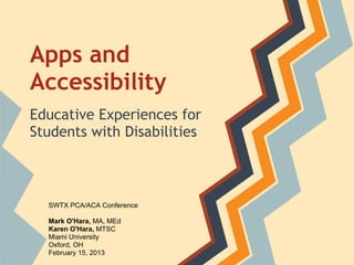 Apps and
Accessibility
Educative Experiences for
Students with Disabilities
SWTX PCA/ACA Conference
Mark O'Hara, MA, MEd
Karen O'Hara, MTSC
Miami University
Oxford, OH
February 15, 2013
 