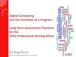 Digital Composing
and the Invention of a Program:

Long-Term Assessment Practices
for the
UNLV Professional Writing Minor



Ed Nagelhout
Southwest Texas Popular Culture Conference - February 2013
 