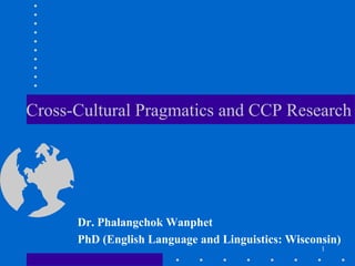 Cross-Cultural Pragmatics and CCP Research




      Dr. Phalangchok Wanphet
      PhD (English Language and Linguistics: Wisconsin)
                                                   1
 