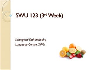 SWU 123 (3SWU 123 (3rdrd
Week)Week)
KriangkraiVathanalaoha
Language Centre, SWU
 