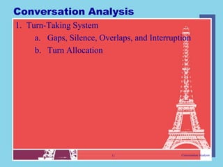 Conversation Analysis
1. Turn-Taking System
     a. Gaps, Silence, Overlaps, and Interruption
     b. Turn Allocation




                          11                  Conversation Analysis
 