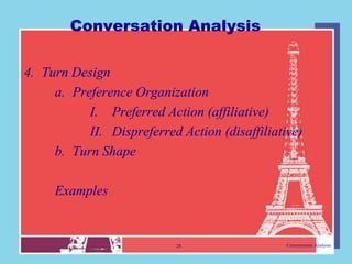 Conversation Analysis

4. Turn Design
     a. Preference Organization
           I. Preferred Action (affiliative)
           II. Dispreferred Action (disaffiliative)
     b. Turn Shape

     Examples


                           28                   Conversation Analysis
 