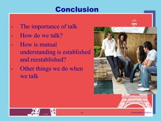 Conclusion

-   The importance of talk
-   How do we talk?
-   How is mutual
    understanding is established
    and reestablished?
-   Other things we do when
    we talk




                            29     Conversation Analysis
 