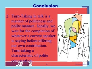 Conclusion

2. Turn-Taking in talk is a
   manner of politeness and
   polite manner. Ideally, we
   wait for the completion of
   whatever a current speaker
   is saying before offering
   our own contribution.
   Turn-taking a
   characteristic of polite
   conversation.
                       30       Conversation Analysis
 