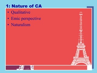 1: Nature of CA
 • Qualitative
 • Emic perspective
 • Naturalism
 