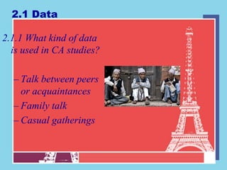 2.1 Data

2.1.1 What kind of data
  is used in CA studies?

  – Talk between peers
    or acquaintances
  – Family talk
  – Casual gatherings
 