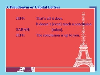 3. Pseudonym or Capital Letters

     JEFF:       That‟s all it does.
                 It doesn‟t [even] reach a conclusion
     SARAH:                 [mhm],
     JEFF:       The conclusion is up to you.
 