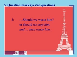 5. Question mark (yes/no question)



     J:   …Should we waste him?
          or should we stop him,
          and … then waste him.
 