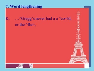 7. Word lengthening

K:   …^Gregg‟s never had a a ^co=ld,
     or the ^flu=,
 