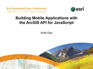 Esri Southwest User Conference
September 17-19, 2012 | Denver, Colorado


         Building Mobile Applications with
          the ArcGIS API for JavaScript

                                  Andy Gup
 
