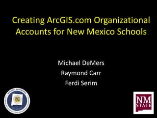 Creating ArcGIS.com Organizational
Accounts for New Mexico Schools
Michael DeMers
Raymond Carr
Ferdi Serim
 