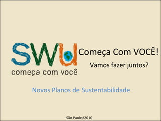 Começa Com VOCÊ! Novos Planos de Sustentabilidade São Paulo/2010 Vamos fazer juntos? 
