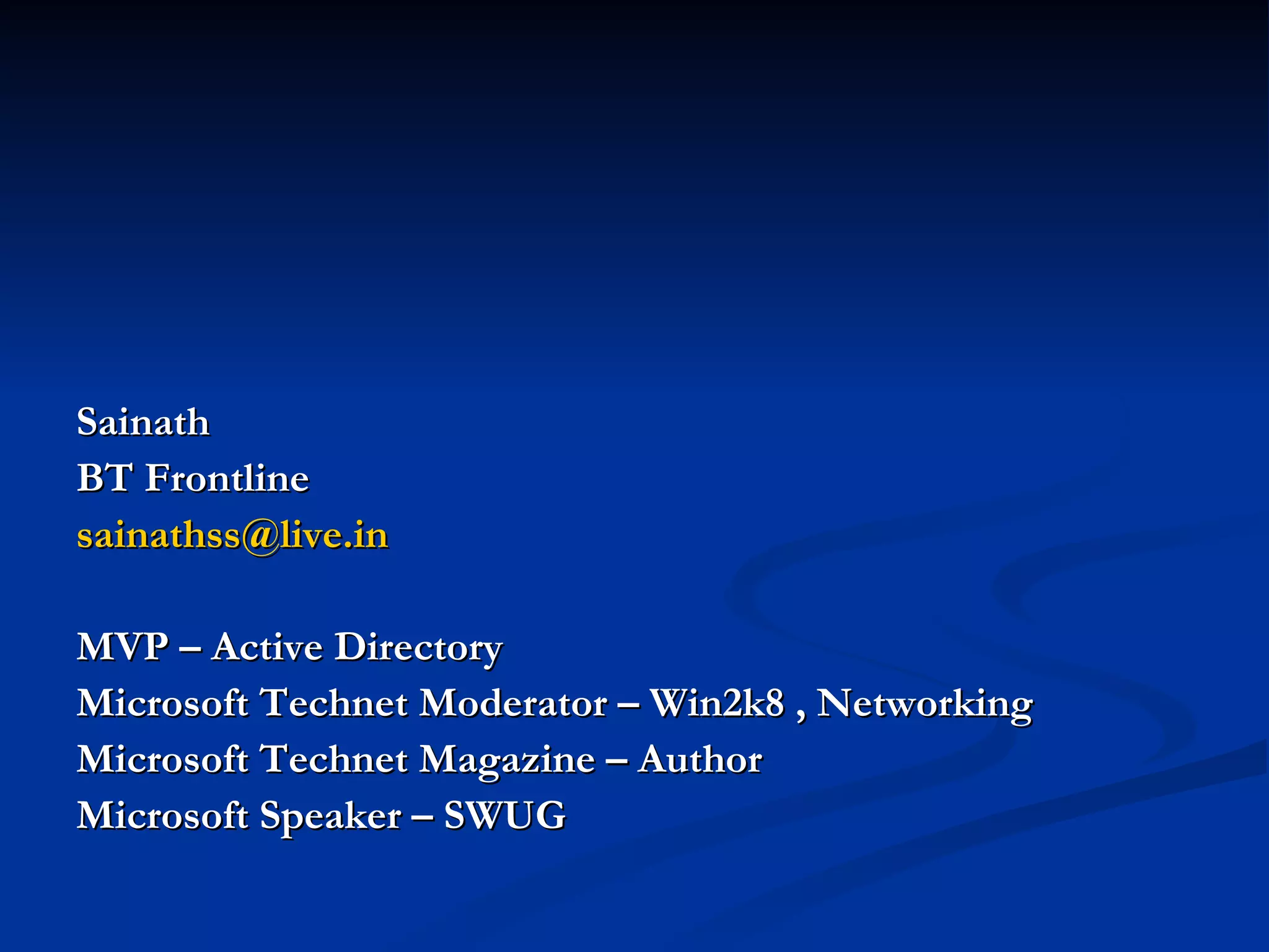 Sainath  BT Frontline  [email_address]   MVP – Active Directory Microsoft Technet Moderator – Win2k8 , Networking Microsoft Technet Magazine – Author Microsoft Speaker – SWUG 