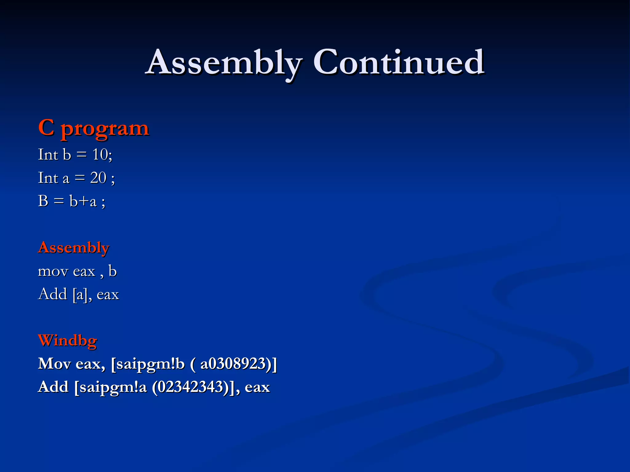 Assembly Continued C program Int b = 10; Int a = 20 ;  B = b+a ;  Assembly  mov eax , b Add [a], eax Windbg  Mov eax, [saipgm!b ( a0308923)] Add [saipgm!a (02342343)], eax 