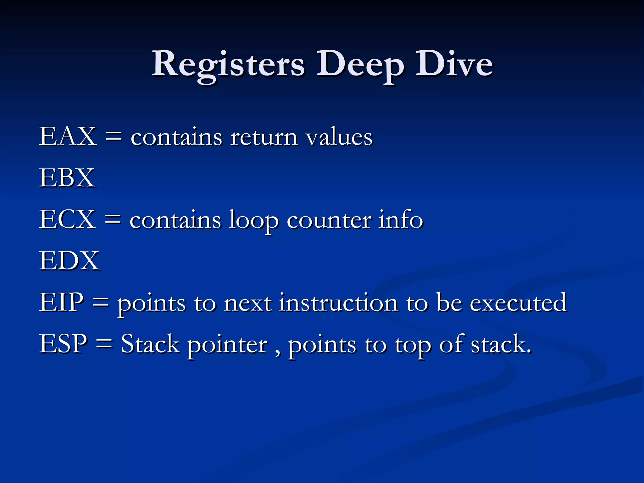 Registers Deep Dive EAX = contains return values  EBX  ECX = contains loop counter info EDX  EIP = points to next instruction to be executed ESP = Stack pointer , points to top of stack. 