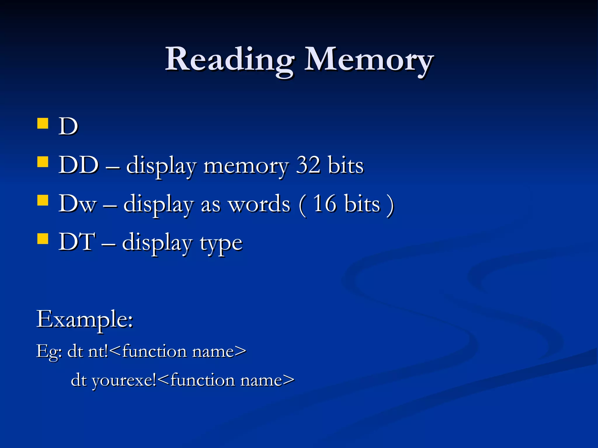 Reading Memory D DD – display memory 32 bits Dw – display as words ( 16 bits )  DT – display type  Example: Eg: dt nt!<function name> dt yourexe!<function name> 