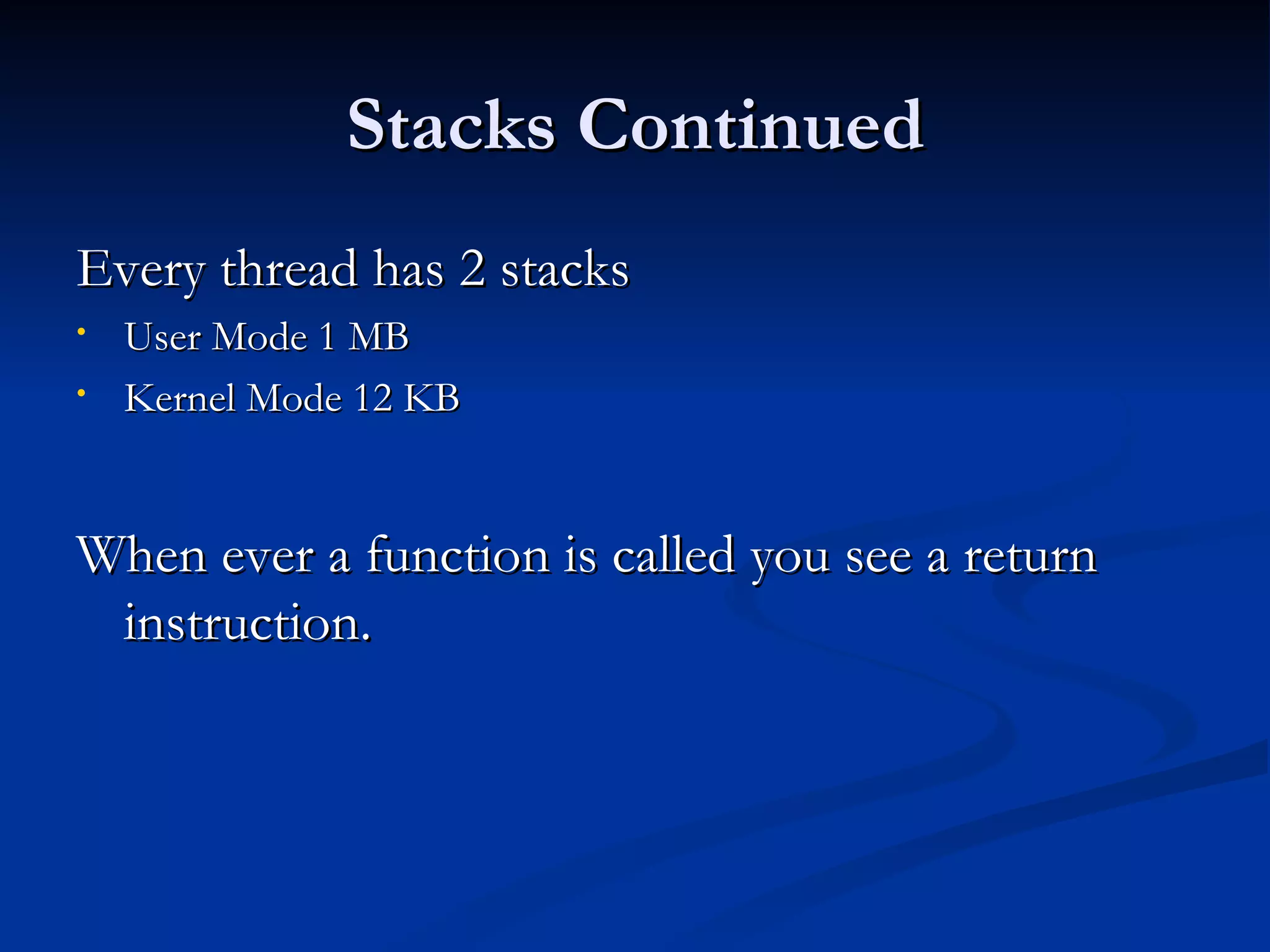 Stacks Continued Every thread has 2 stacks  User Mode 1 MB Kernel Mode 12 KB  When ever a function is called you see a return instruction. 