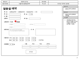 담당교수                              장윤재 교수님                                  문서번호
웹사이트명                          서울여대 언론영상학부                                 작성자          이수영 / 이우제 / 김미영

                                                                                                화면 단계

실습실 예약                                                                                           - 실습실 예약 입력화면

 ·학 과     □ 언론영상학부 □ 언론홍보학과 □ 방송영상학과 □ 기타                                                       화면 요약

 ·학 번                                     ·학 년      0                                            - 실습실 예약 입력화면




                                                        >
                                                                                                   (개인용)
 ·이 름
                                                                                                기능 설명
 · 연락처                                    ·메 일
                                                                                                 1. 개인용일 경우에는
                         1 개인용                                                                      하단의 수업명, 교수님,
 · 신청사유 □ 수업용            □
                                                                                                    수업조가 회색 처리
          - 수업명                                    - 교수님                                            (입력할 수 없음)

          - 수업조

 · 예약사유 예시 ) 2012년 삼성 공모전 출품,                           ·기 타
          ㅇㅇ교수님의 중간고사 대체 과제 준비




 · 사용시간 시작        2012    년      09   월       일
                                             01          시09
                         > >


                                      > >



                                                  > >



                                                               > >


          종료      2012    년      09   월       일
                                             01          시10         □ 야간작업


 · 조원명단    0       명                        이름            학과          학번          연락처
               >




                                                   완 료



                                                                                                                 7
 