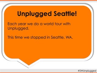 Each year we do a world tour with
Unplugged.
This time we stopped in Seattle, WA.
Unplugged Seattle!
#SWUnplugged
 