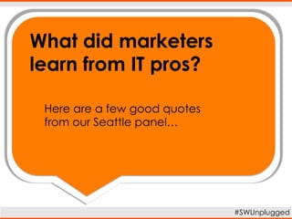 What did marketers
learn from IT pros?
Here are a few killer quotes from
our Seattle panel…
#SWUnplugged
 