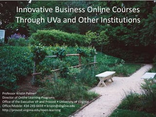 Innovative Business Online Courses
Through UVa and Other Institutions
Professor Kristin Palmer
Director of Online Learning Programs
Office of the Executive VP and Provost • University of Virginia
Office/Mobile: 434-249-6659 • kristin@virginia.edu
http://provost.virginia.edu/open-learning
 