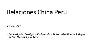 Relaciones China Peru
• Junio 2017
• Carlos Aquino Rodriguez, Profesor de la Universidad Nacional Mayor
de San Marcos, Lima, Peru
 