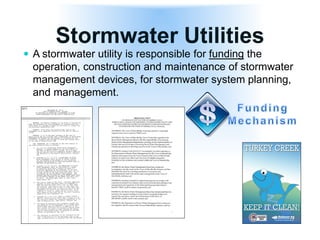 Stormwater Utilities
 A stormwater utility is responsible for funding the
operation, construction and maintenance of stormwater
management devices, for stormwater system planning,
and management.
 