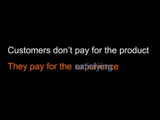 Customers don’t pay for the product
They pay for the satisfying
                 experience
 