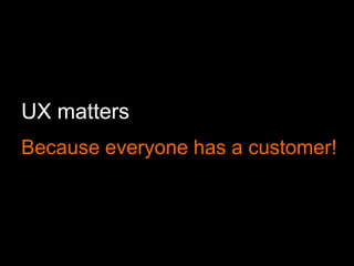 UX matters
Because everyone has a customer!
 