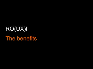 RO(UX)I
The benefits
 