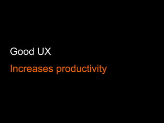 Good UX
Increases productivity
 