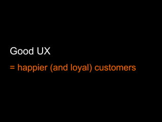 Good UX
= happier (and loyal) customers
 