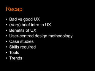 Recap
•   Bad vs good UX
•   (Very) brief intro to UX
•   Benefits of UX
•   User-centred design methodology
•   Case studies
•   Skills required
•   Tools
•   Trends
 