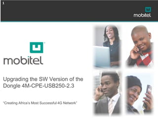 1




Upgrading the SW Version of the
Dongle 4M-CPE-USB250-2.3


“Creating Africa’s Most Successful 4G Network”
 