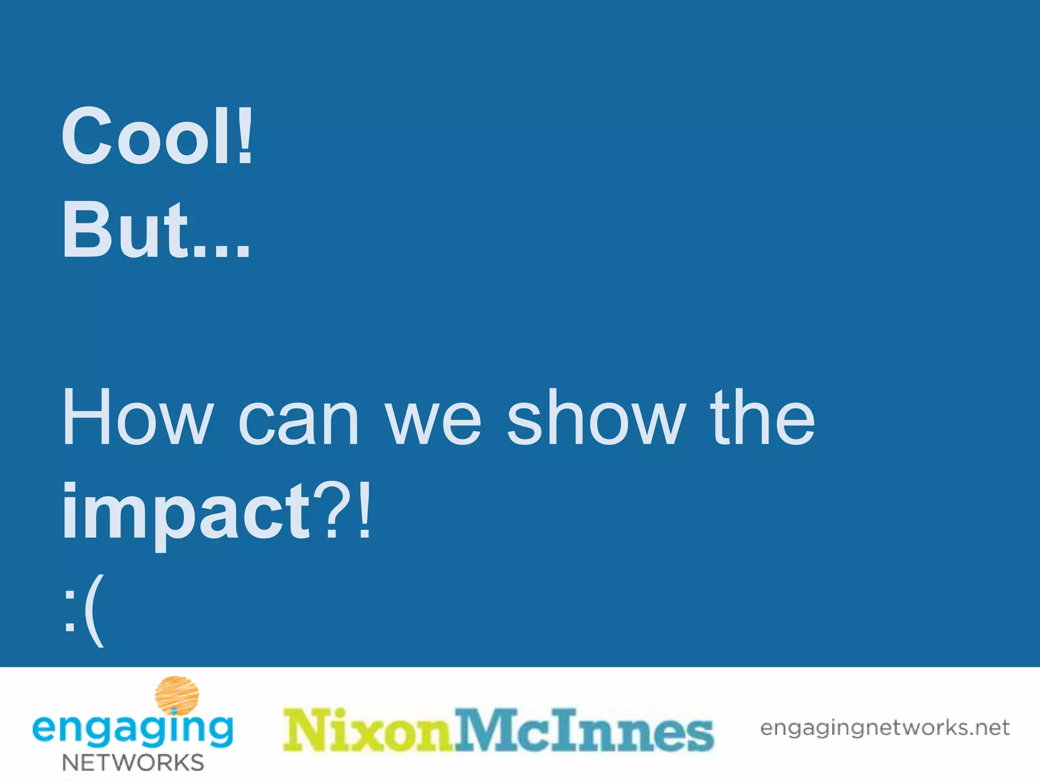 Cool!
But...

How can we show the
impact?!
:(
 